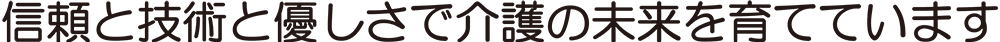 信頼と技術と優しさで介護の未来を育てています