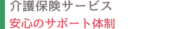 介護保険サービス 皆様に安心して暮らしていただけるサポート体制